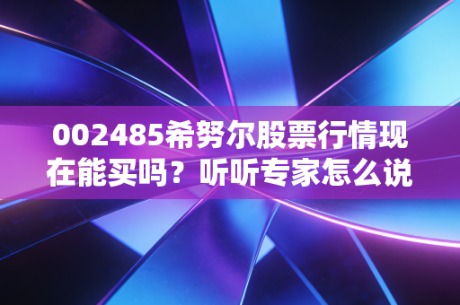 002485希努尔股票行情现在能买吗？听听专家怎么说！