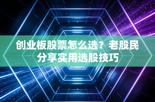 创业板股票怎么选？老股民分享实用选股技巧
