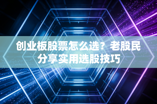 创业板股票怎么选？老股民分享实用选股技巧