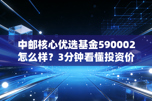 中邮核心优选基金590002怎么样？3分钟看懂投资价值！