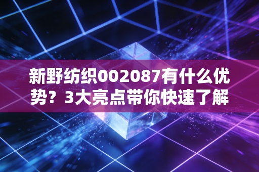 新野纺织002087有什么优势？3大亮点带你快速了解！