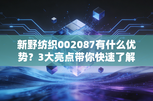 新野纺织002087有什么优势？3大亮点带你快速了解！
