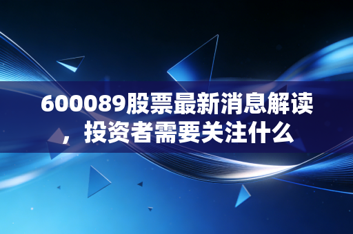 600089股票最新消息解读，投资者需要关注什么