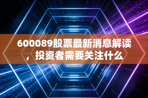 600089股票最新消息解读，投资者需要关注什么
