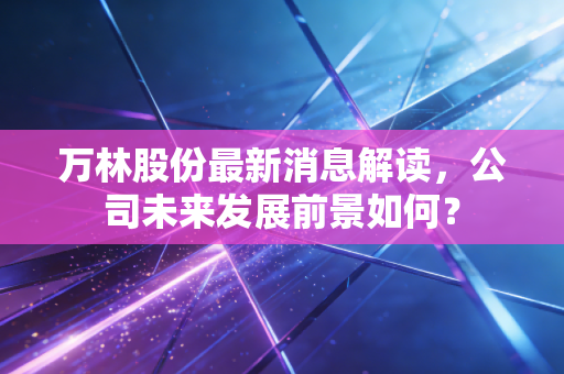 万林股份最新消息解读，公司未来发展前景如何？
