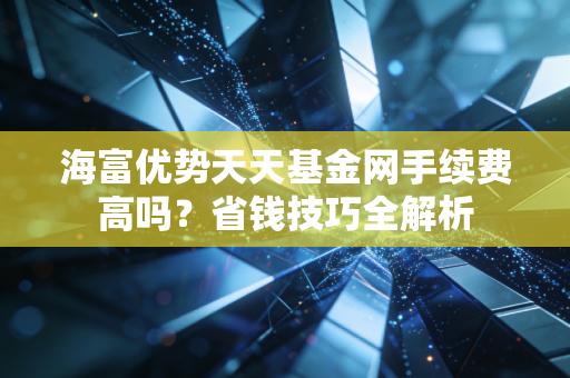 海富优势天天基金网手续费高吗？省钱技巧全解析