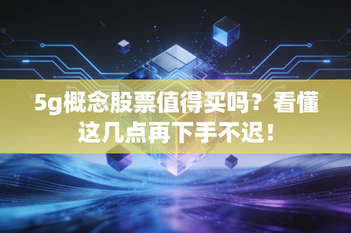 5g概念股票值得买吗？看懂这几点再下手不迟！
