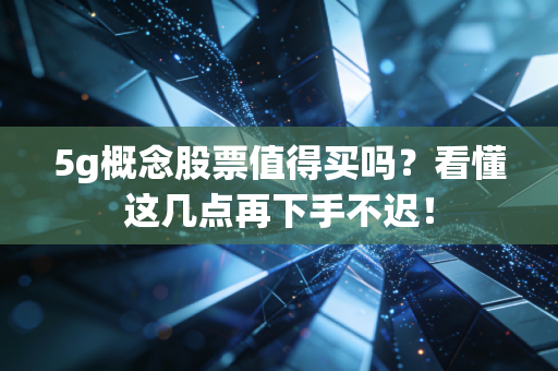 5g概念股票值得买吗？看懂这几点再下手不迟！