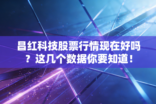 昌红科技股票行情现在好吗？这几个数据你要知道！