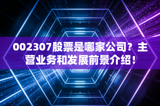 002307股票是哪家公司？主营业务和发展前景介绍！