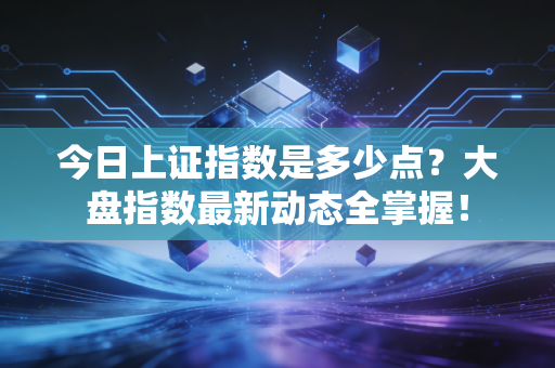 今日上证指数是多少点？大盘指数最新动态全掌握！