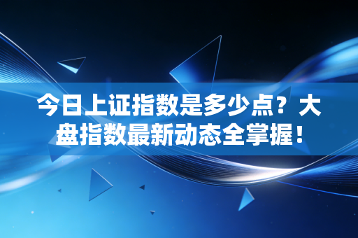 今日上证指数是多少点？大盘指数最新动态全掌握！