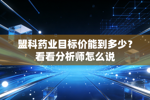盟科药业目标价能到多少？看看分析师怎么说