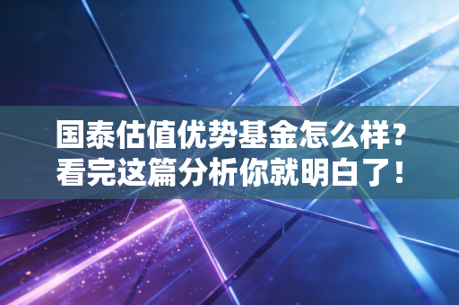 国泰估值优势基金怎么样？看完这篇分析你就明白了！