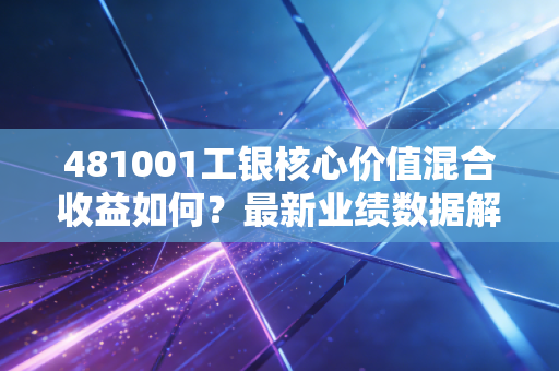 481001工银核心价值混合收益如何？最新业绩数据解析！