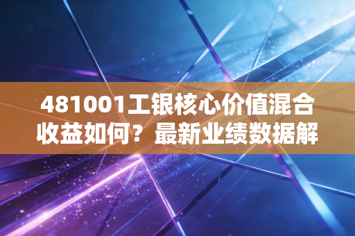 481001工银核心价值混合收益如何？最新业绩数据解析！