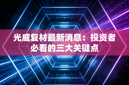 光威复材最新消息：投资者必看的三大关键点