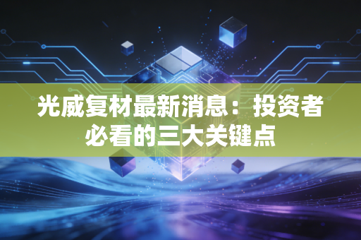 光威复材最新消息：投资者必看的三大关键点