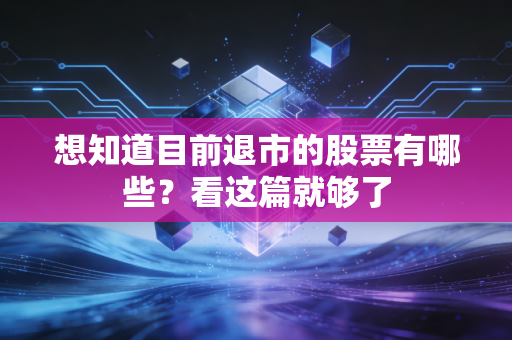 想知道目前退市的股票有哪些？看这篇就够了