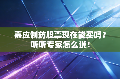 嘉应制药股票现在能买吗？听听专家怎么说！