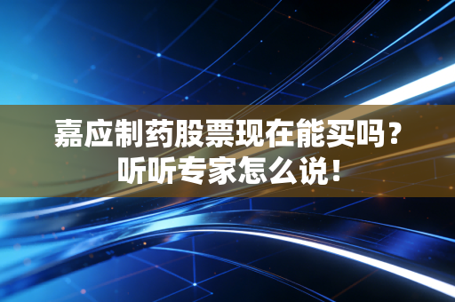 嘉应制药股票现在能买吗？听听专家怎么说！