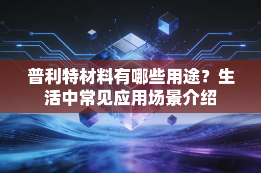 普利特材料有哪些用途？生活中常见应用场景介绍