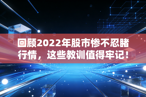 回顾2022年股市惨不忍睹行情，这些教训值得牢记！