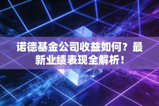 诺德基金公司收益如何？最新业绩表现全解析！