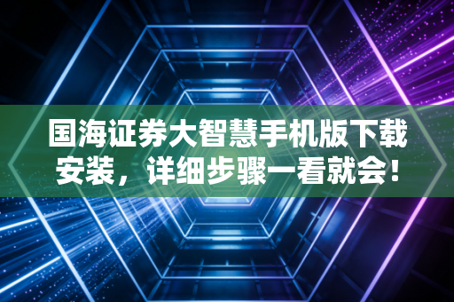 国海证券大智慧手机版下载安装，详细步骤一看就会！