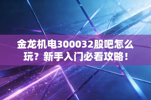 金龙机电300032股吧怎么玩？新手入门必看攻略！