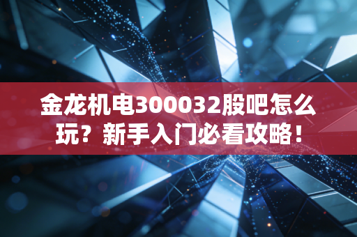 金龙机电300032股吧怎么玩？新手入门必看攻略！