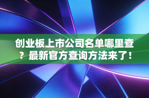 创业板上市公司名单哪里查？最新官方查询方法来了！