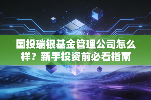 国投瑞银基金管理公司怎么样？新手投资前必看指南