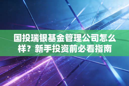 国投瑞银基金管理公司怎么样？新手投资前必看指南