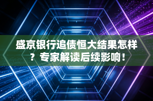 盛京银行追债恒大结果怎样？专家解读后续影响！