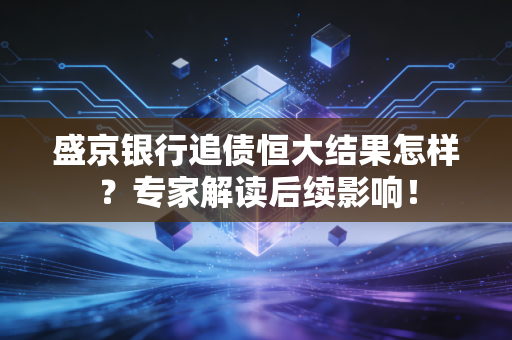 盛京银行追债恒大结果怎样？专家解读后续影响！