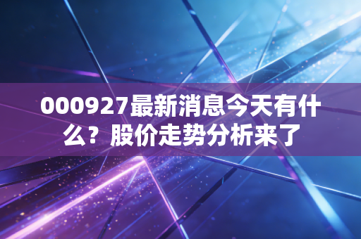 000927最新消息今天有什么？股价走势分析来了