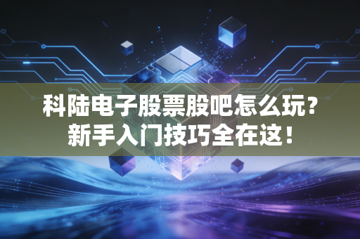 科陆电子股票股吧怎么玩？新手入门技巧全在这！