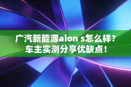 广汽新能源aion s怎么样？车主实测分享优缺点！