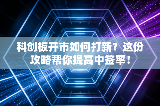 科创板开市如何打新？这份攻略帮你提高中签率！