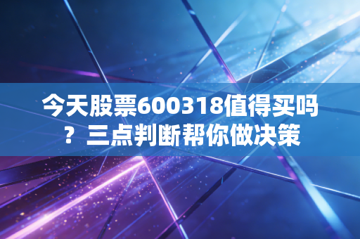 今天股票600318值得买吗？三点判断帮你做决策