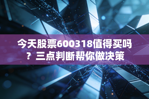 今天股票600318值得买吗？三点判断帮你做决策