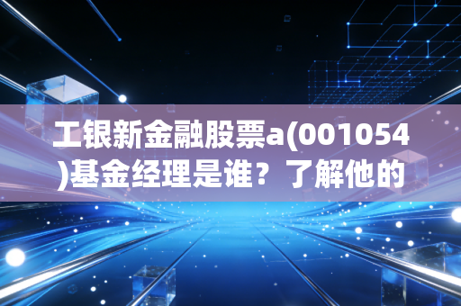 工银新金融股票a(001054)基金经理是谁？了解他的投资策略