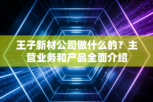 王子新材公司做什么的？主营业务和产品全面介绍