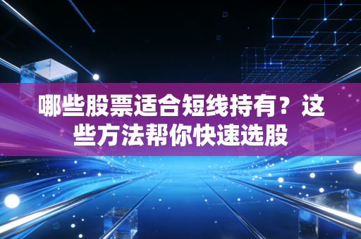 哪些股票适合短线持有？这些方法帮你快速选股