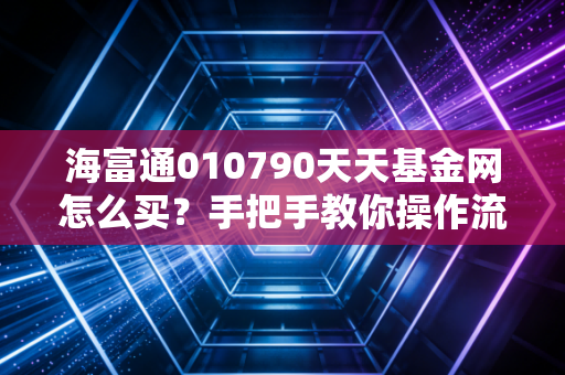 海富通010790天天基金网怎么买？手把手教你操作流程