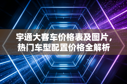 宇通大客车价格表及图片，热门车型配置价格全解析
