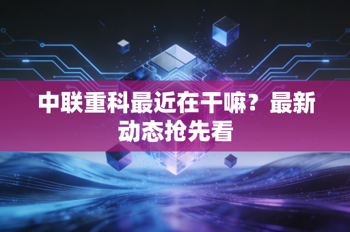 中联重科最近在干嘛？最新动态抢先看