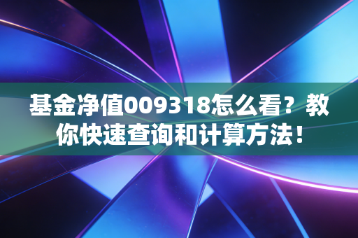 基金净值009318怎么看？教你快速查询和计算方法！
