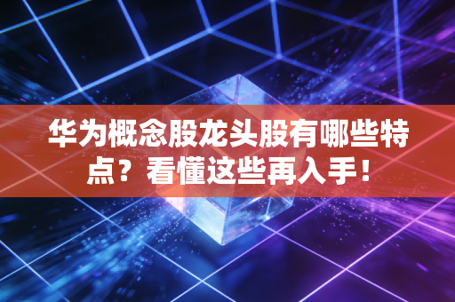 华为概念股龙头股有哪些特点？看懂这些再入手！